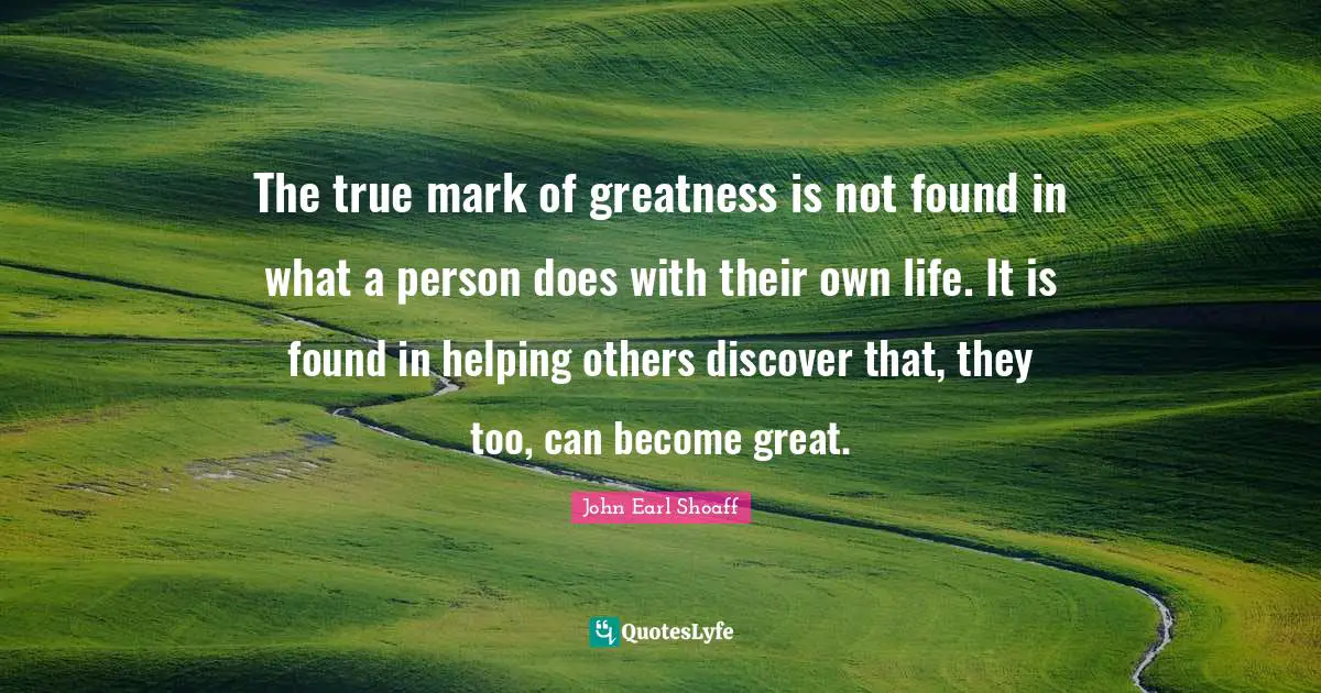 The true mark of greatness is not found in what a person does with their own life. It is found in helping others discover that, they too, can become great.