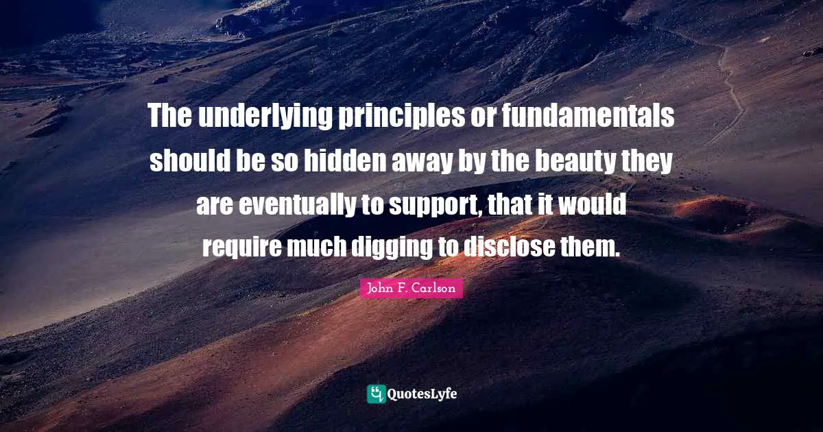 The underlying principles or fundamentals should be so hidden away by the beauty they are eventually to support, that it would require much digging to disclose them.