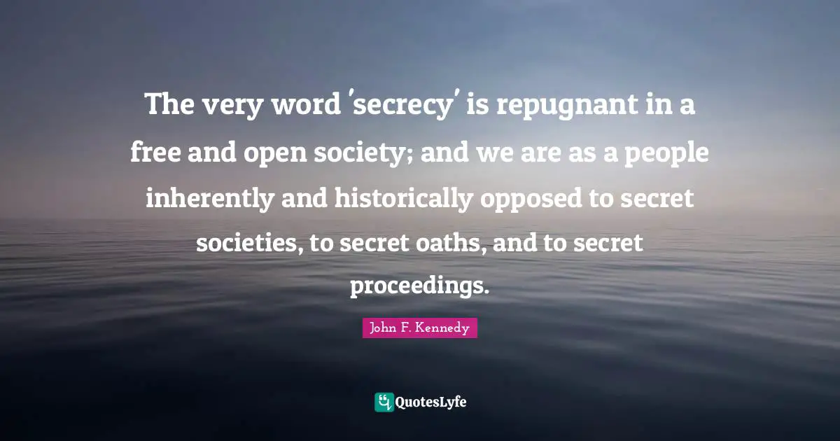 The very word 'secrecy' is repugnant in a free and open society; and we are as a people inherently and historically opposed to secret societies, to secret oaths, and to secret proceedings.