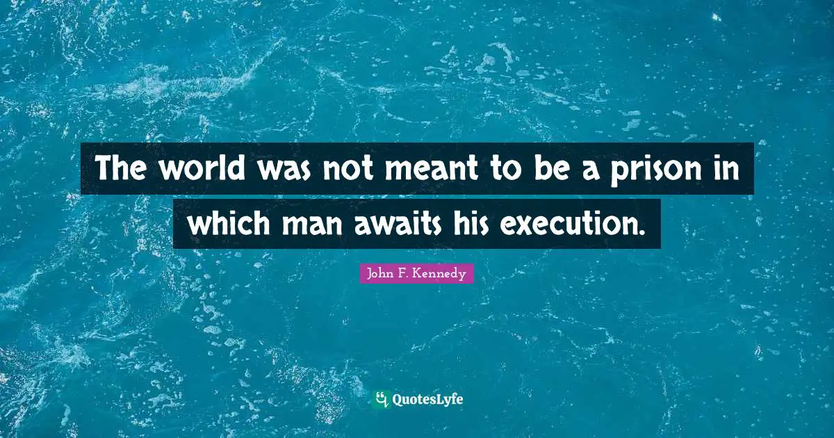 The world was not meant to be a prison in which man awaits his execution.