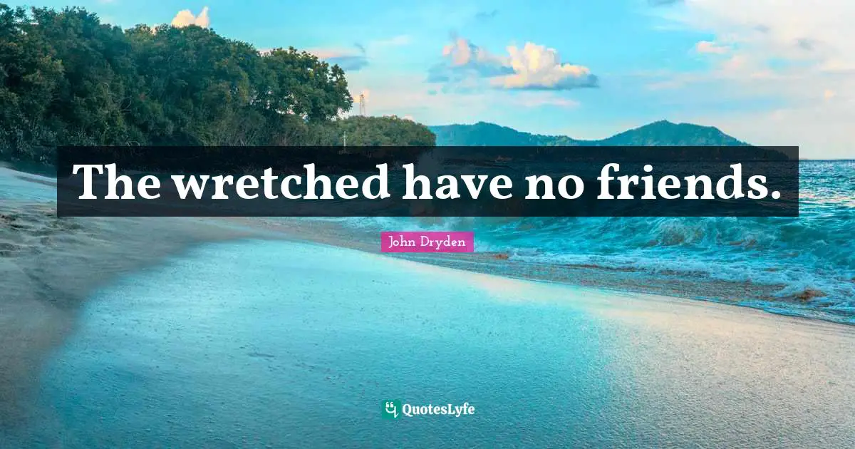 The wretched have no friends.