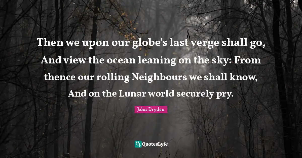 Then we upon our globe's last verge shall go, And view the ocean leaning on the sky: From thence our rolling Neighbours we shall know, And on the Lunar world securely pry.