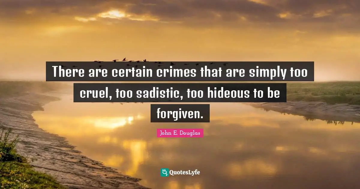 There are certain crimes that are simply too cruel, too sadistic, too hideous to be forgiven.