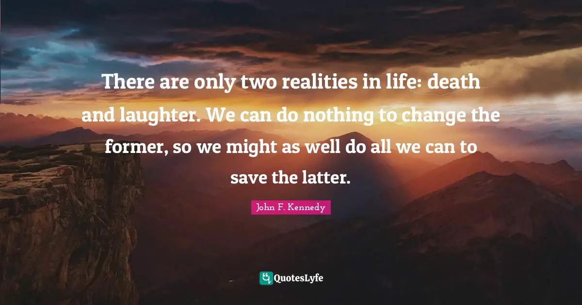 There are only two realities in life: death and laughter. We can do nothing to change the former, so we might as well do all we can to save the latter.