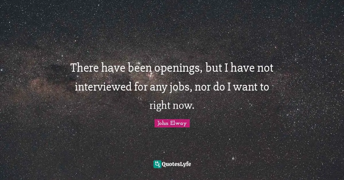 There have been openings, but I have not interviewed for any jobs, nor do I want to right now.