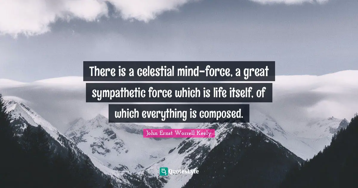 There is a celestial mind-force, a great sympathetic force which is life itself, of which everything is composed.