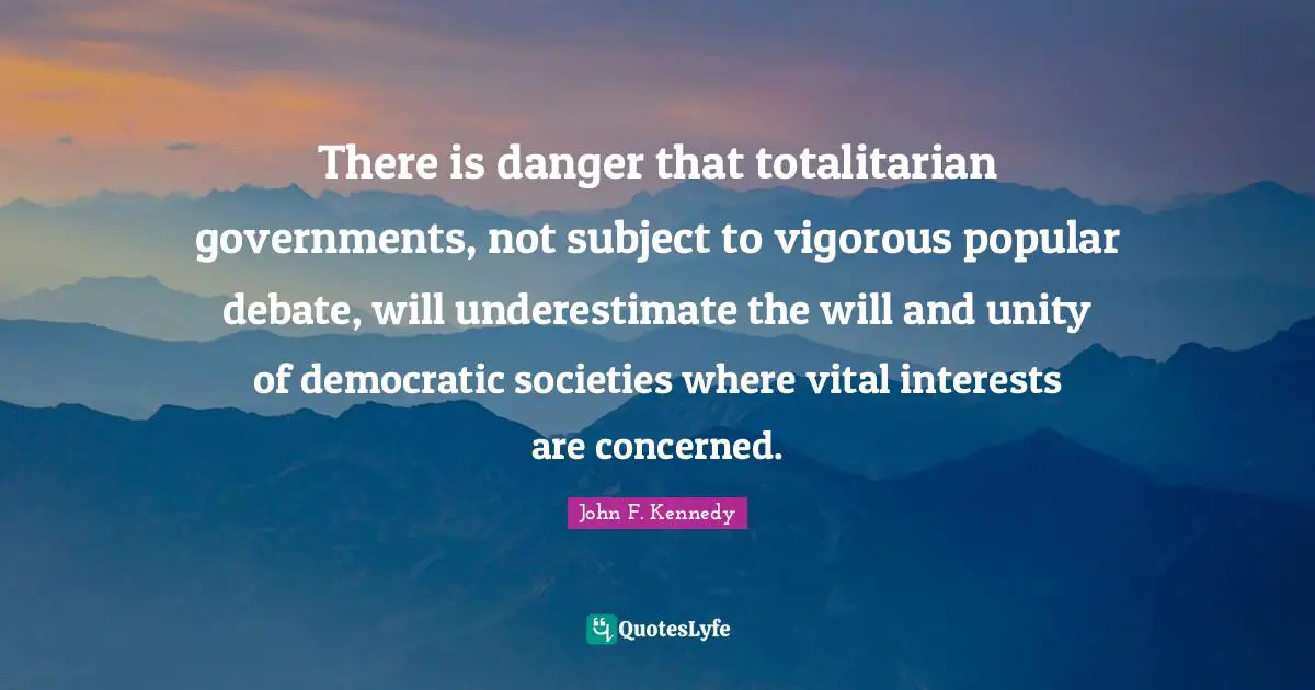 There is danger that totalitarian governments, not subject to vigorous popular debate, will underestimate the will and unity of democratic societies where vital interests are concerned.