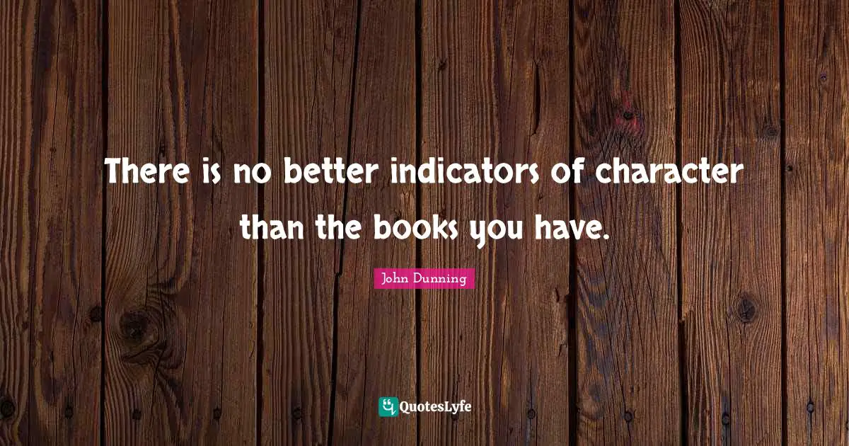 Indicators Quotes: "There is no better indicators of character than the books you have."