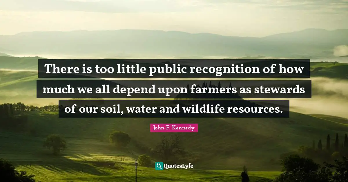 Stewards Quotes: "There is too little public recognition of how much we all depend upon farmers as stewards of our soil, water and wildlife resources."