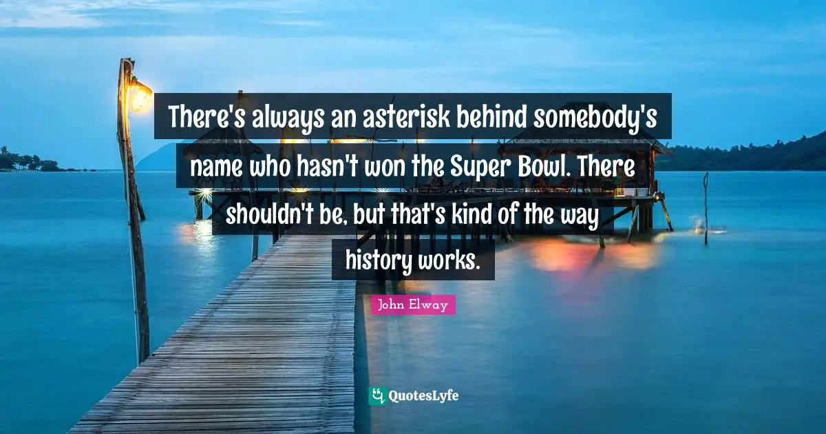 There's always an asterisk behind somebody's name who hasn't won the Super Bowl. There shouldn't be, but that's kind of the way history works.