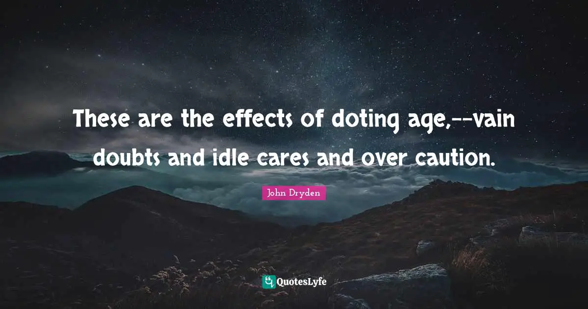 These are the effects of doting age,--vain doubts and idle cares and over caution.