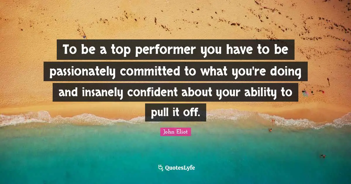 To be a top performer you have to be passionately committed to what you're doing and insanely confident about your ability to pull it off.
