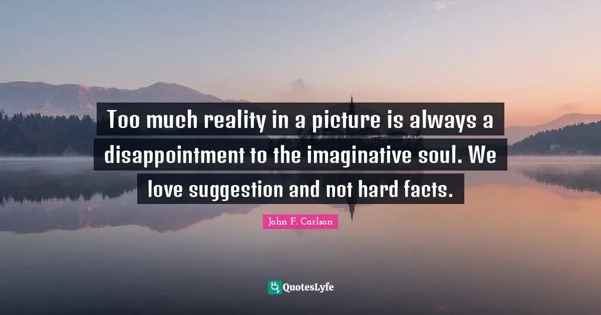 Too much reality in a picture is always a disappointment to the imaginative soul. We love suggestion and not hard facts.