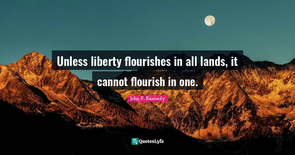 Unless liberty flourishes in all lands, it cannot flourish in one.
