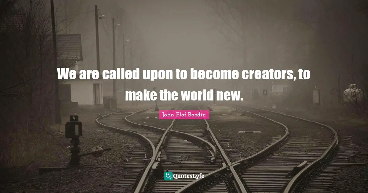 Creator Quotes: "We are called upon to become creators, to make the world new."
