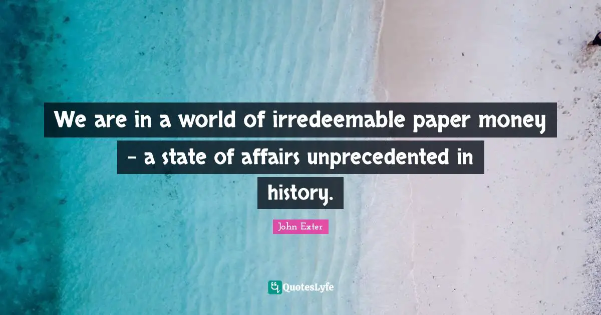 We are in a world of irredeemable paper money - a state of affairs unprecedented in history.