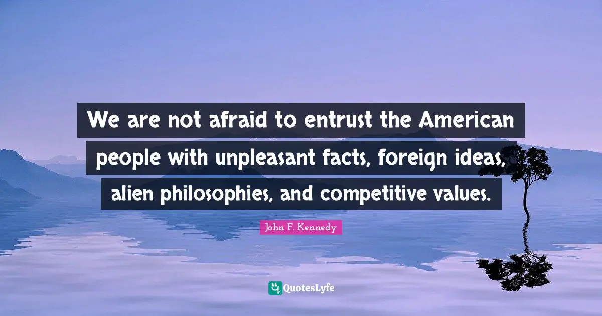 We are not afraid to entrust the American people with unpleasant facts, foreign ideas, alien philosophies, and competitive values.