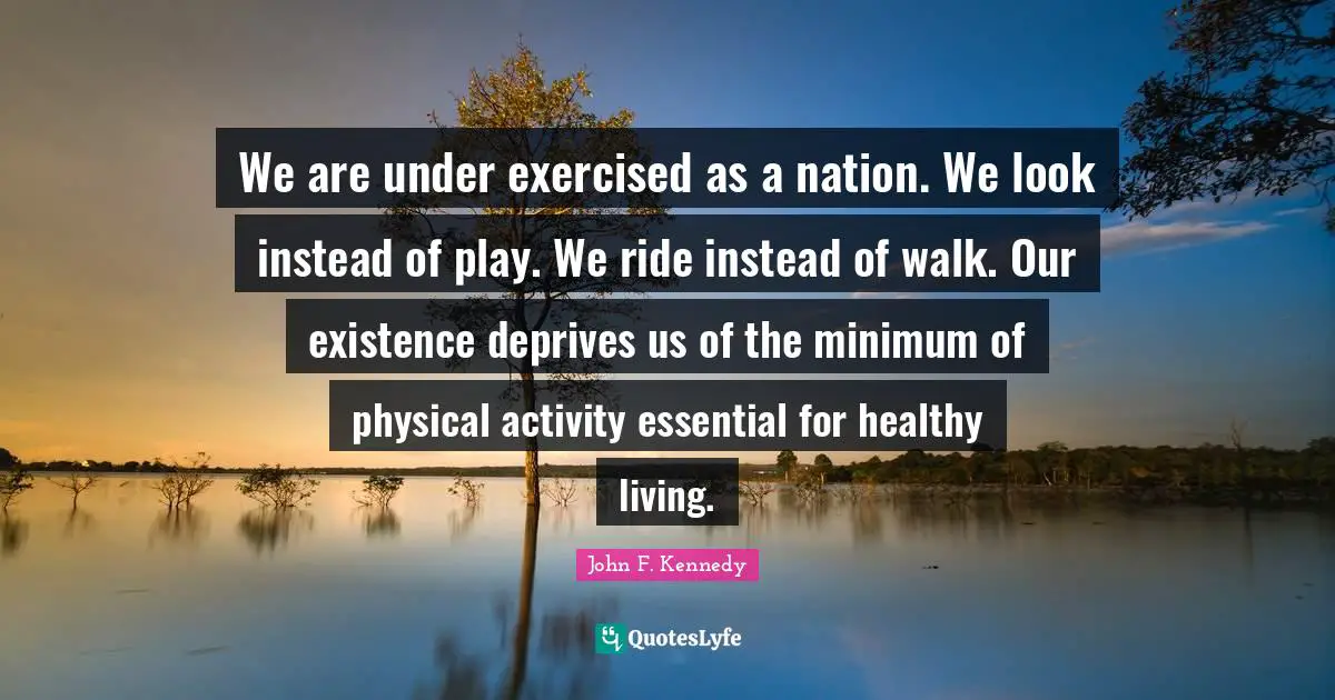 Healthy Living Quotes: "We are under exercised as a nation. We look instead of play. We ride instead of walk. Our existence deprives us of the minimum of physical activity essential for healthy living."