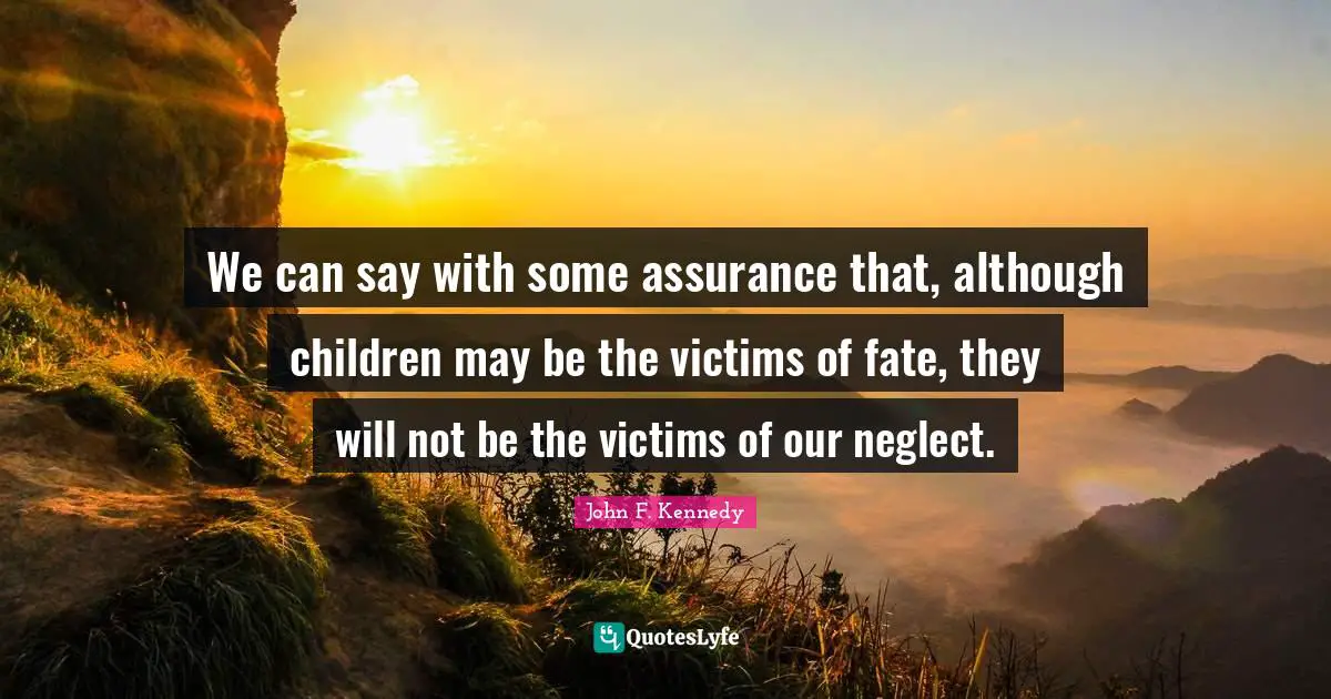 We can say with some assurance that, although children may be the victims of fate, they will not be the victims of our neglect.