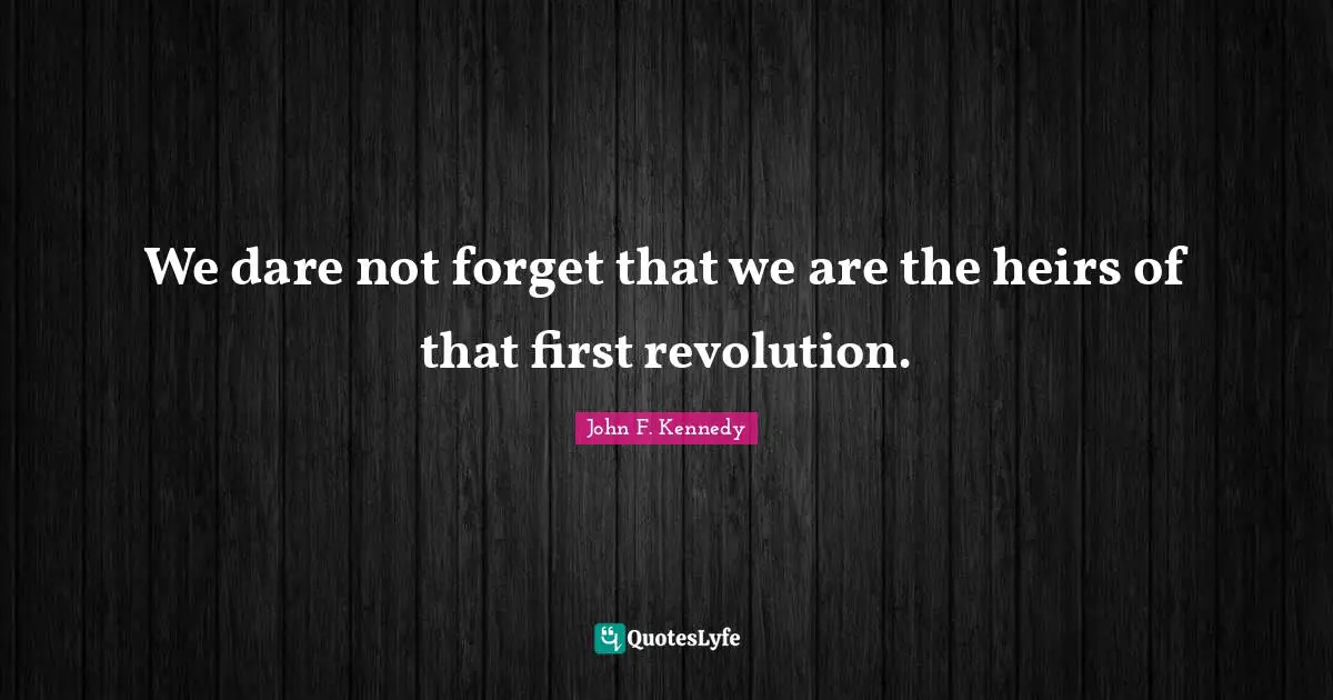 We dare not forget that we are the heirs of that first revolution.