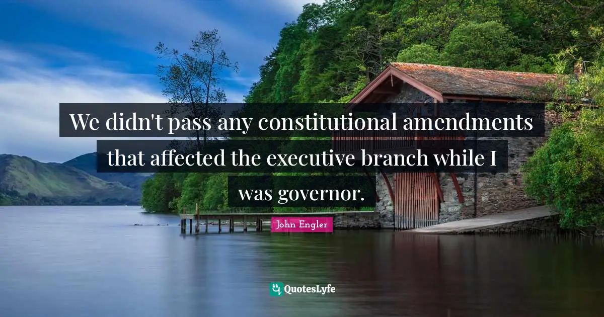 We didn't pass any constitutional amendments that affected the executive branch while I was governor.