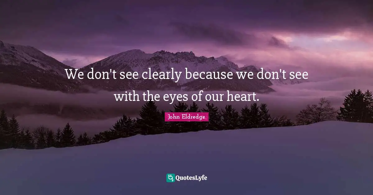We don't see clearly because we don't see with the eyes of our heart.