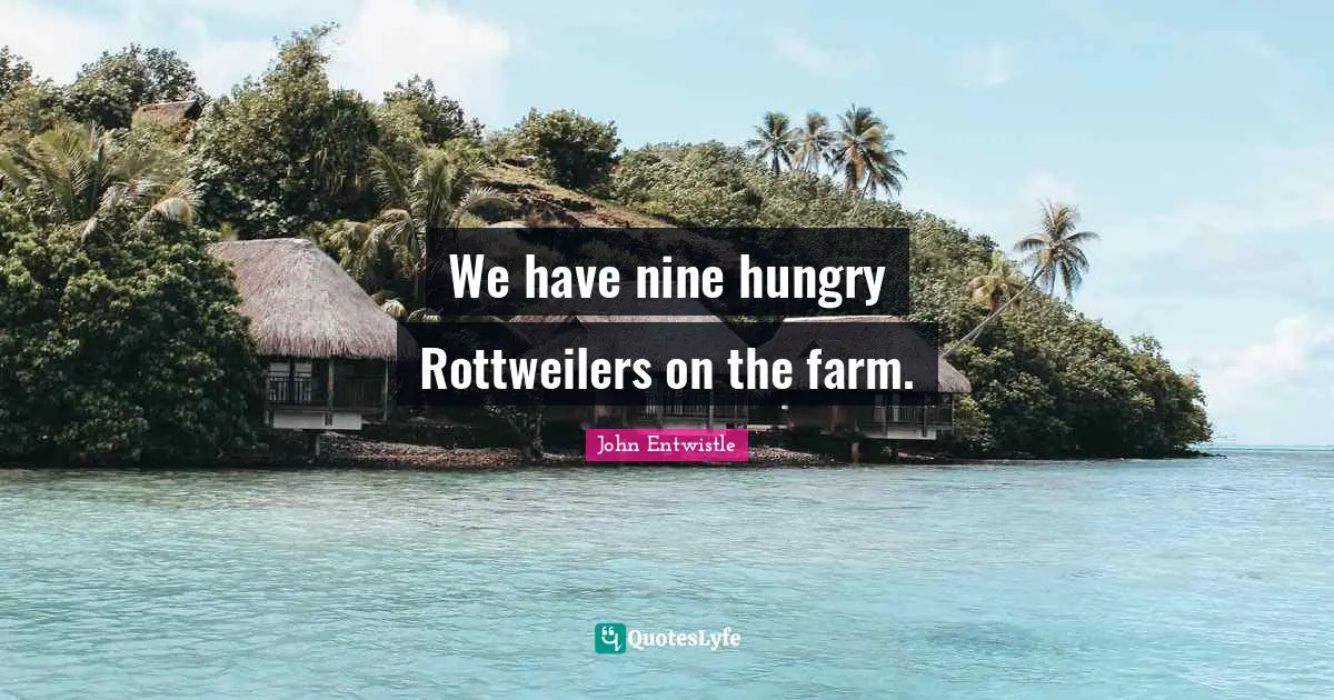 We have nine hungry Rottweilers on the farm.