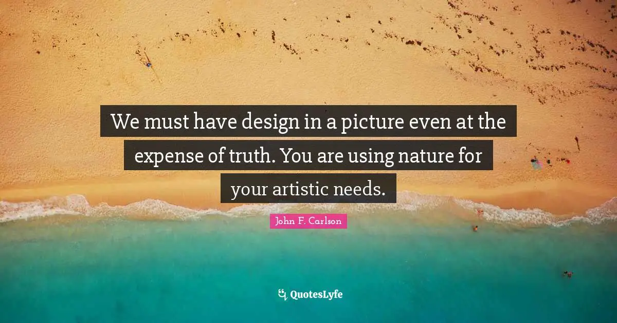 We must have design in a picture even at the expense of truth. You are using nature for your artistic needs.