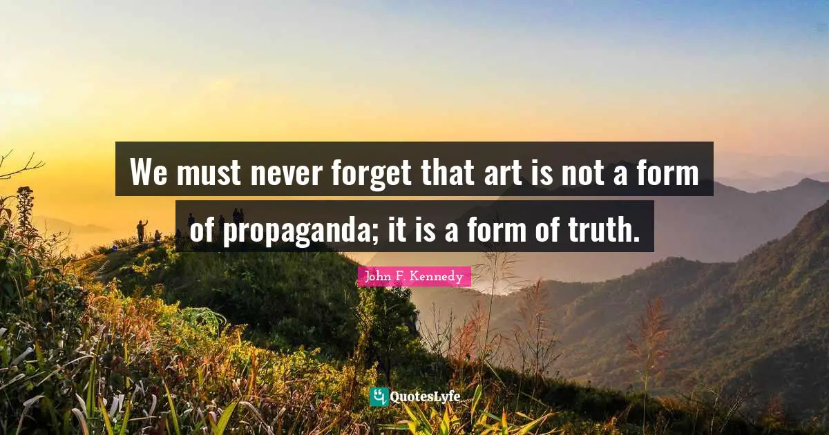 We must never forget that art is not a form of propaganda; it is a form of truth.