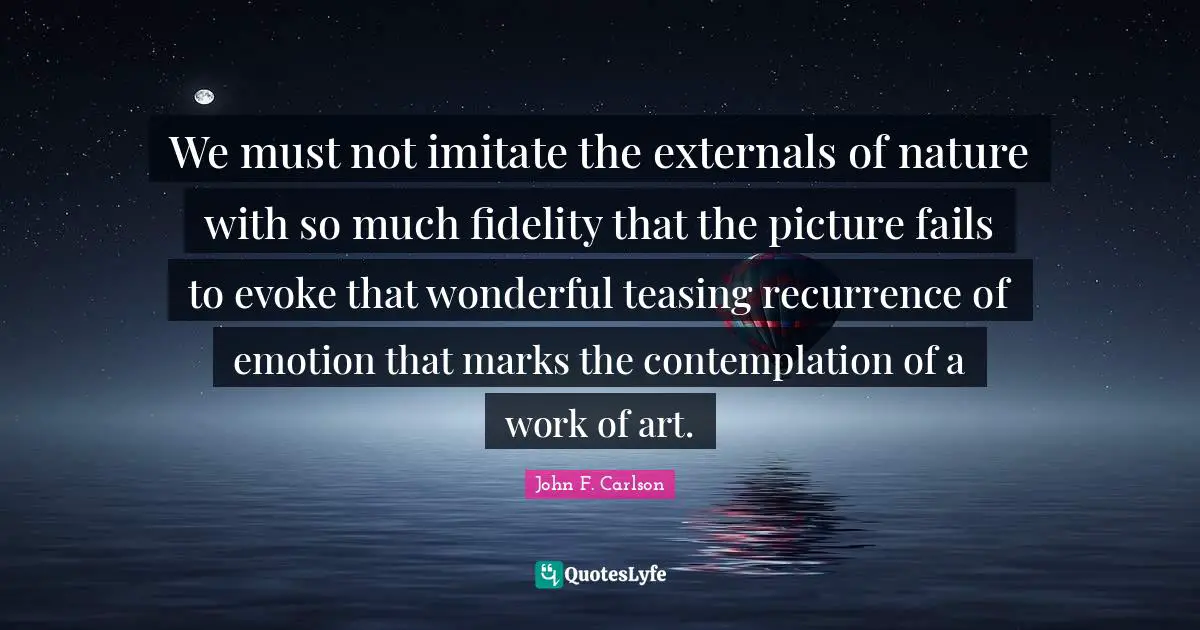 We must not imitate the externals of nature with so much fidelity that the picture fails to evoke that wonderful teasing recurrence of emotion that marks the contemplation of a work of art.