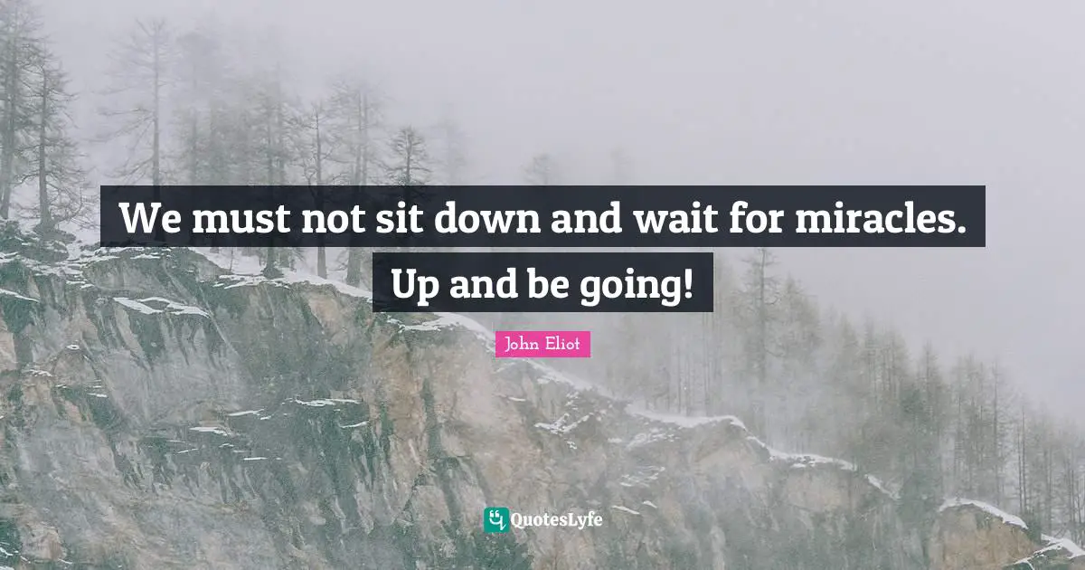 We must not sit down and wait for miracles. Up and be going!
