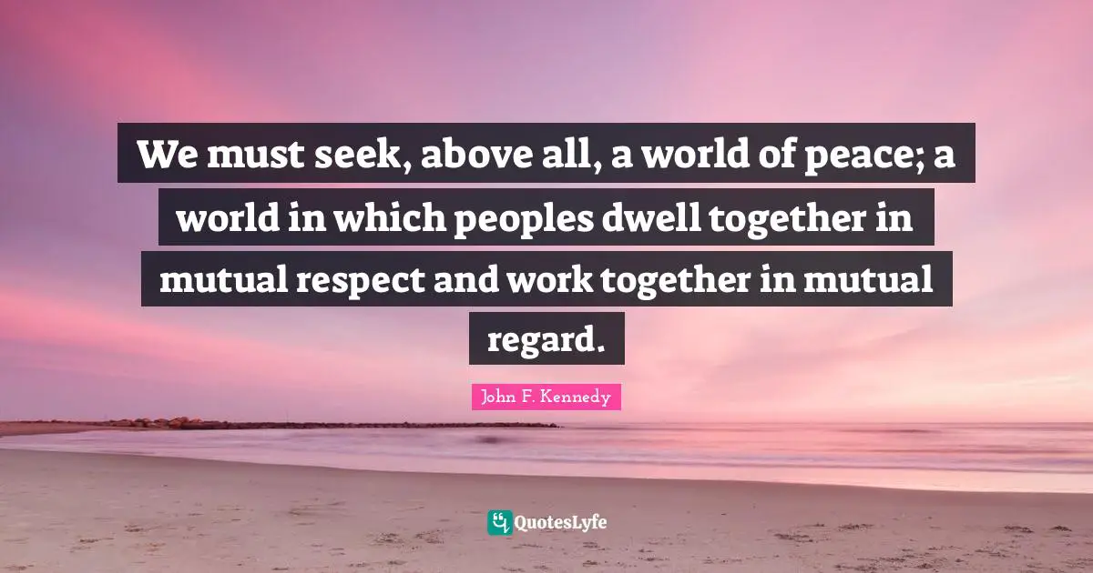 Mutual Respect Quotes: "We must seek, above all, a world of peace; a world in which peoples dwell together in mutual respect and work together in mutual regard."