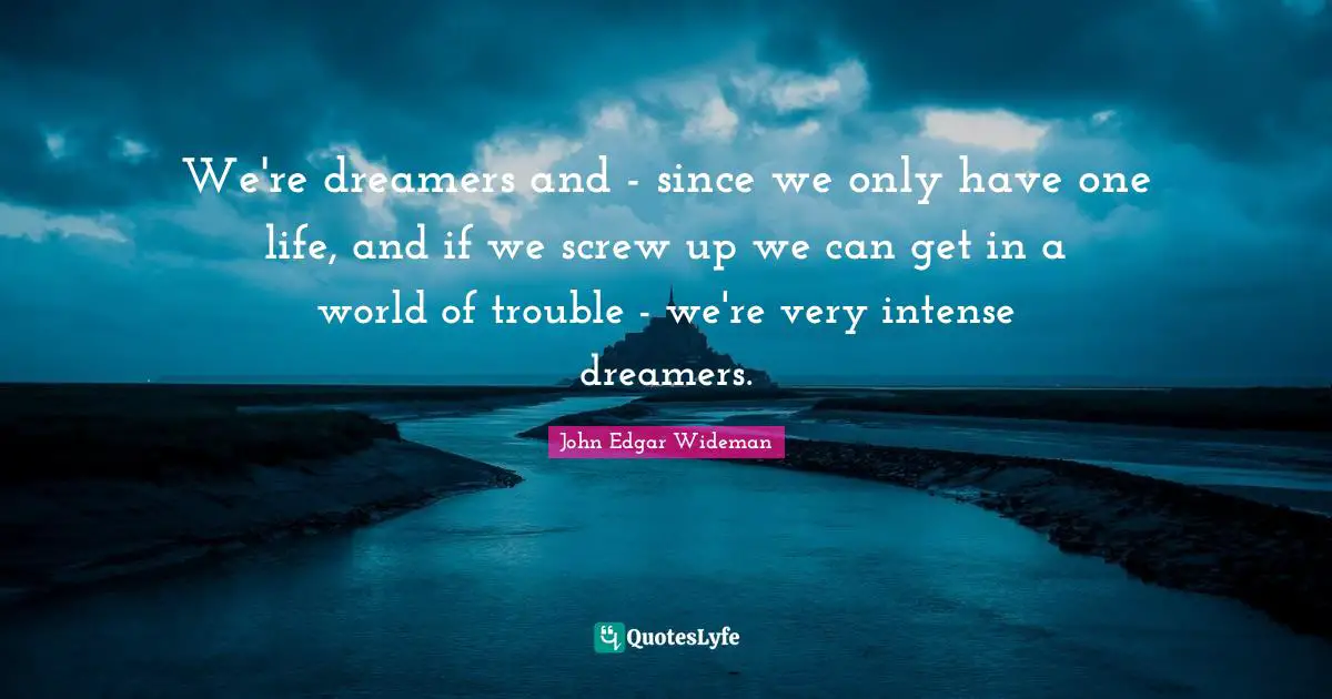 We're dreamers and - since we only have one life, and if we screw up we can get in a world of trouble - we're very intense dreamers.