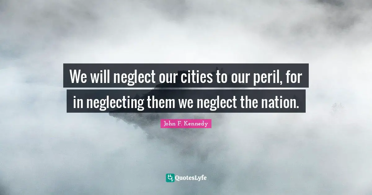 We will neglect our cities to our peril, for in neglecting them we neglect the nation.