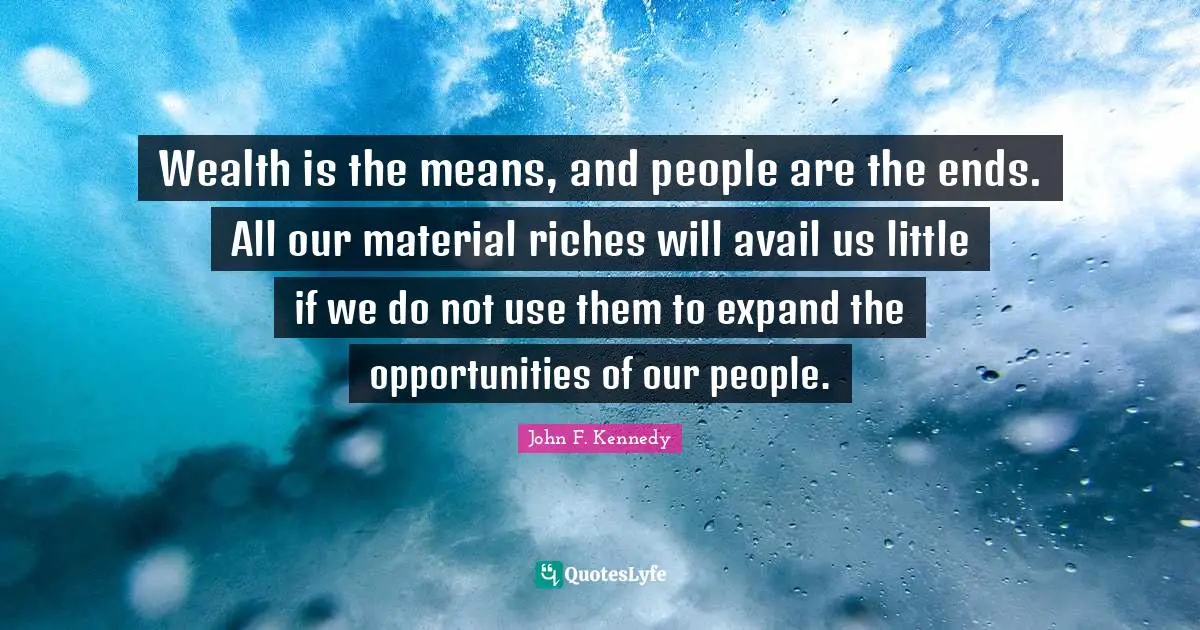 Wealth is the means, and people are the ends. All our material riches will avail us little if we do not use them to expand the opportunities of our people.