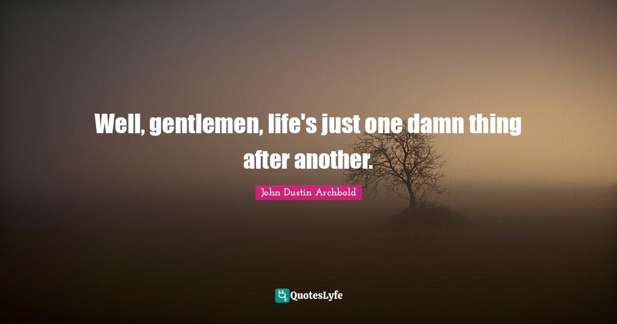 Well, gentlemen, life's just one damn thing after another.
