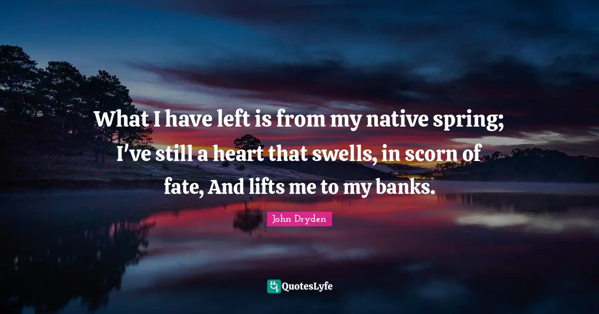 What I have left is from my native spring; I've still a heart that swells, in scorn of fate, And lifts me to my banks.