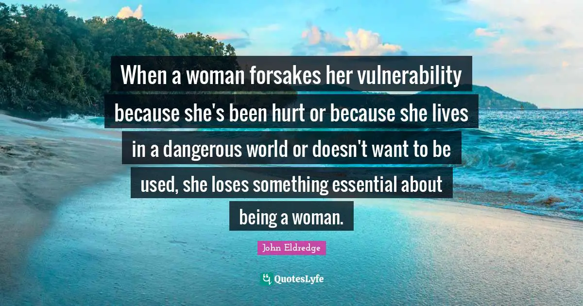 When a woman forsakes her vulnerability because she's been hurt or because she lives in a dangerous world or doesn't want to be used, she loses something essential about being a woman.