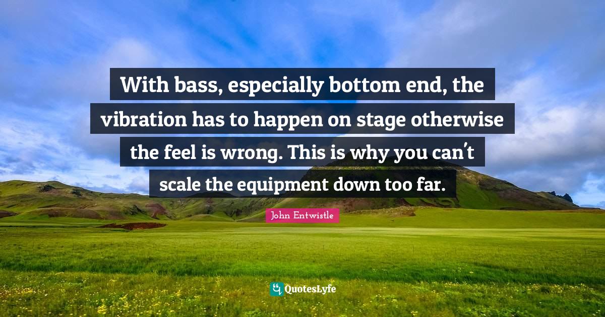 With bass, especially bottom end, the vibration has to happen on stage