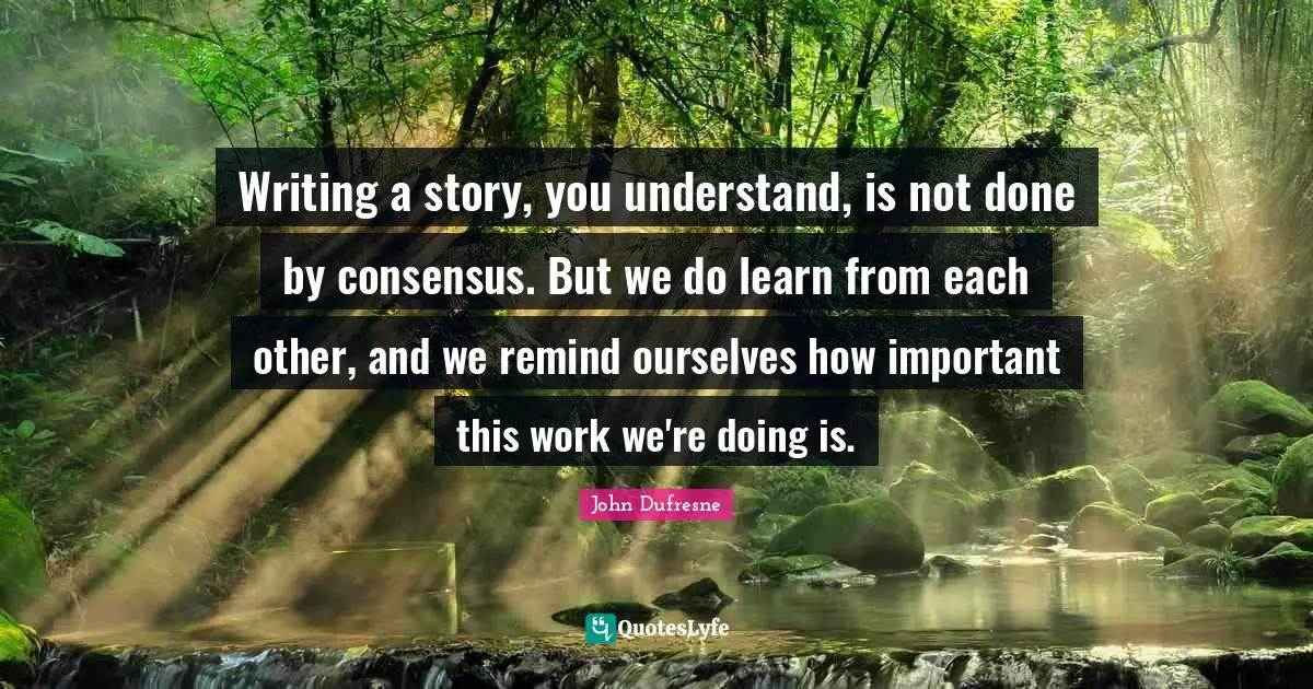 Writing a story, you understand, is not done by consensus. But we do learn from each other, and we remind ourselves how important this work we're doing is.