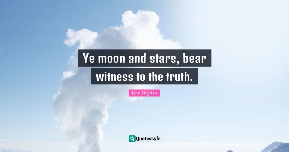 Ye moon and stars, bear witness to the truth.