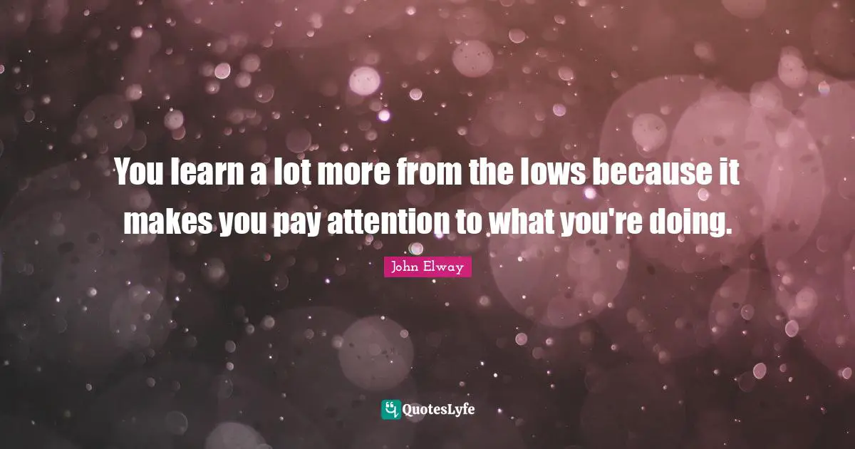 You learn a lot more from the lows because it makes you pay attention to what you're doing.
