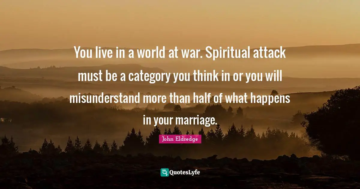 You live in a world at war. Spiritual attack must be a category you think in or you will misunderstand more than half of what happens in your marriage.