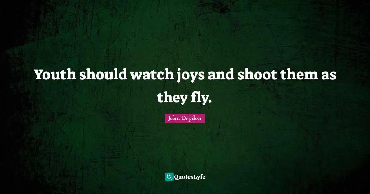 Youth should watch joys and shoot them as they fly.