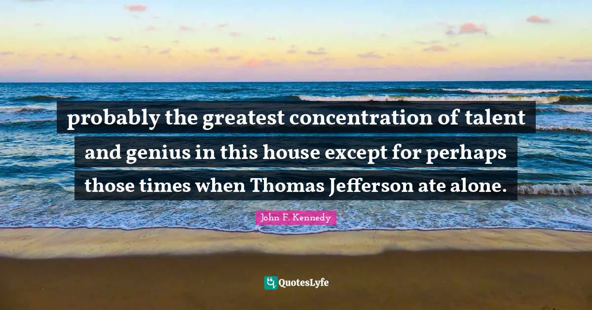 probably the greatest concentration of talent and genius in this house except for perhaps those times when Thomas Jefferson ate alone.