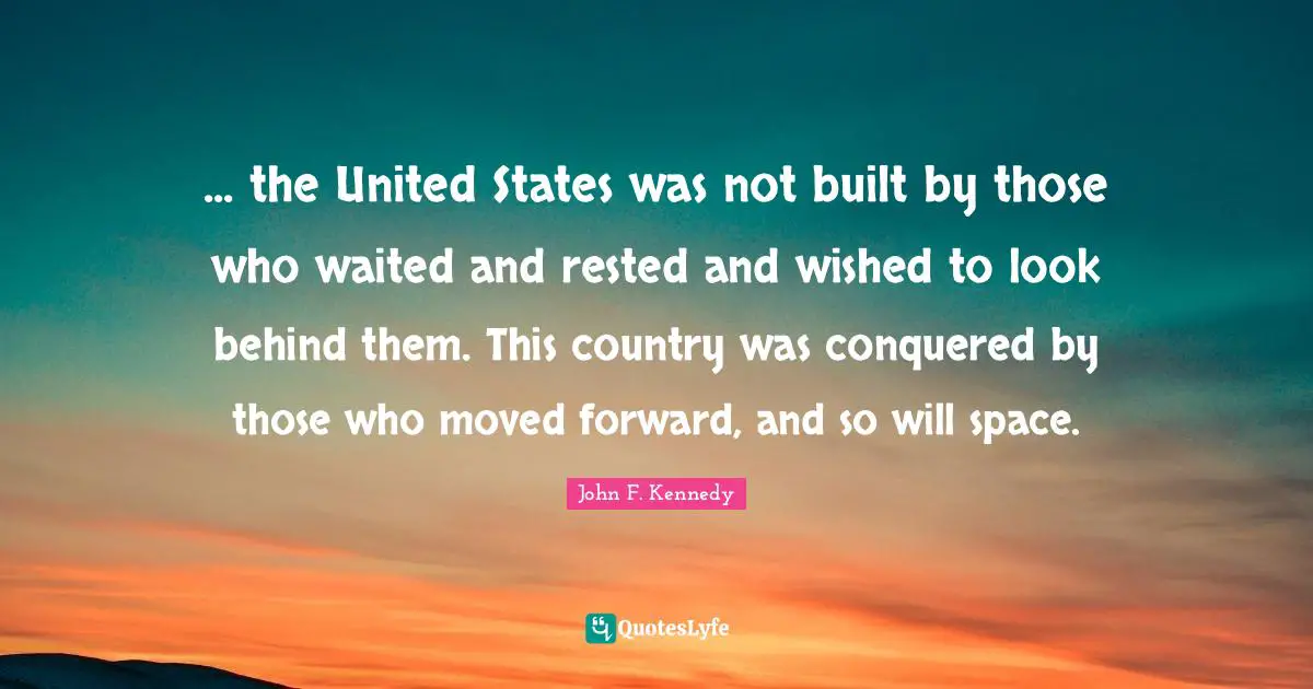 ... the United States was not built by those who waited and rested and wished to look behind them. This country was conquered by those who moved forward, and so will space.