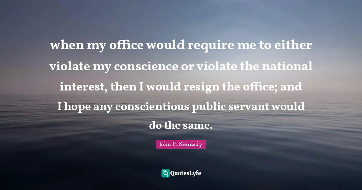 when my office would require me to either violate my conscience or violate the national interest, then I would resign the office; and I hope any conscientious public servant would do the same.