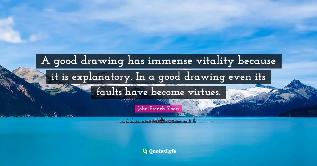 A good drawing has immense vitality because it is explanatory. In a good drawing even its faults have become virtues.