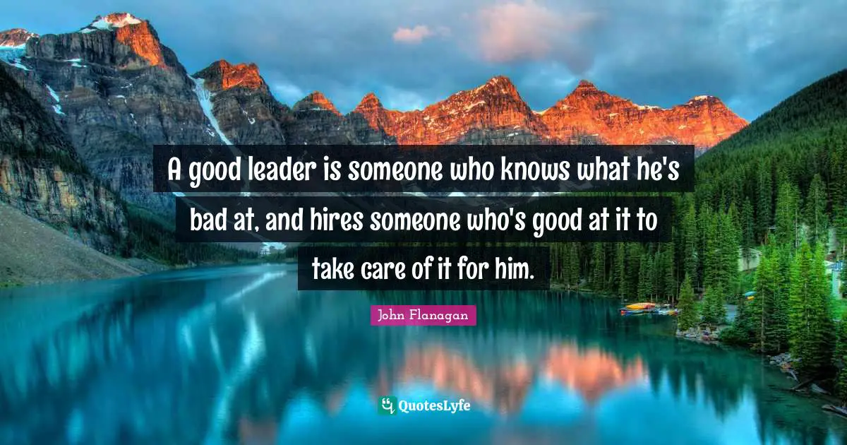 A good leader is someone who knows what he's bad at, and hires someone who's good at it to take care of it for him.