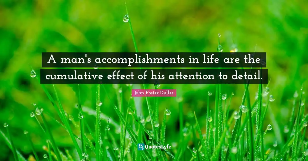 John Foster Dulles Quotes: "A man's accomplishments in life are the cumulative effect of his attention to detail."